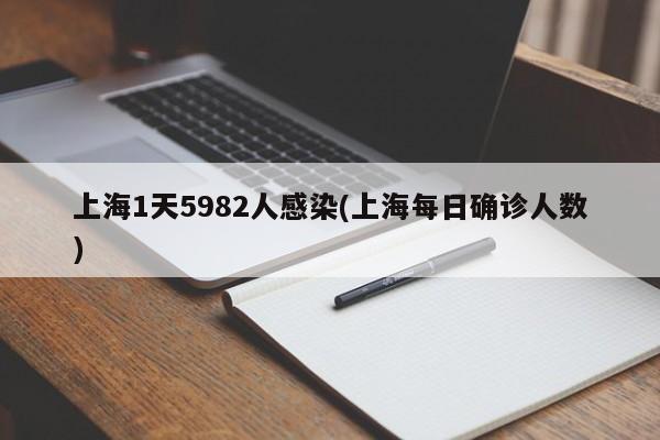 上海1天5982人感染(上海每日确诊人数)
