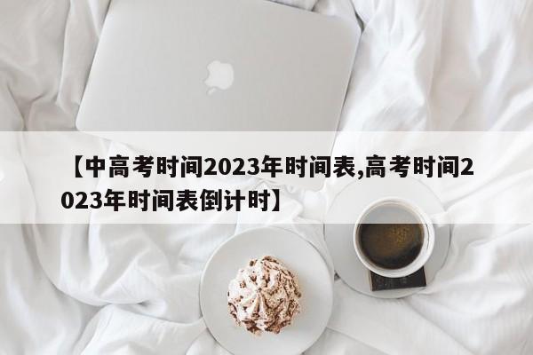 【中高考时间2023年时间表,高考时间2023年时间表倒计时】