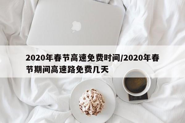 2020年春节高速免费时间/2020年春节期间高速路免费几天