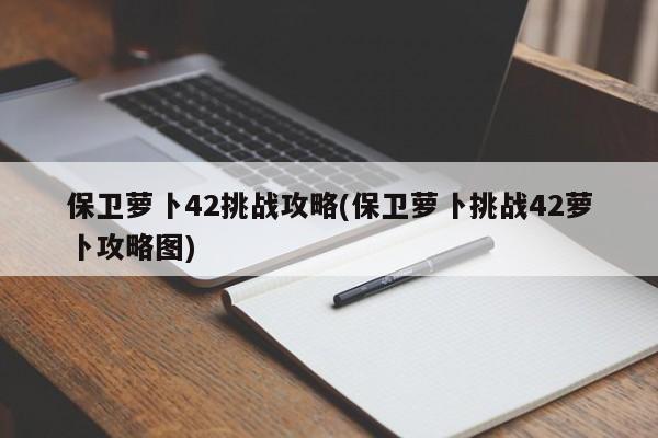 保卫萝卜42挑战攻略(保卫萝卜挑战42萝卜攻略图)