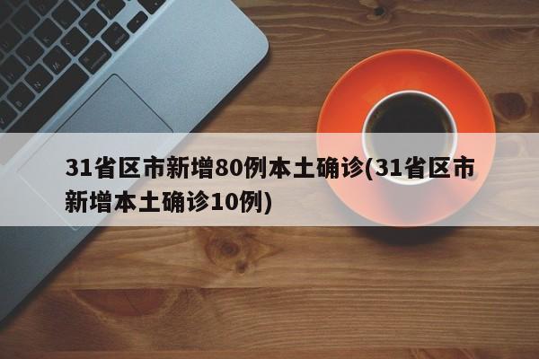 31省区市新增80例本土确诊(31省区市新增本土确诊10例)
