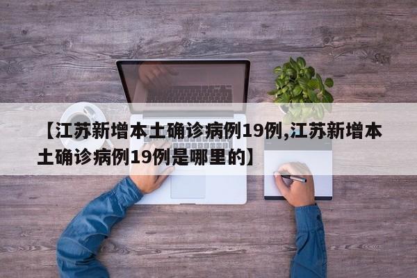 【江苏新增本土确诊病例19例,江苏新增本土确诊病例19例是哪里的】