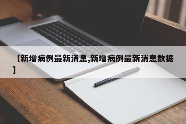 【新增病例最新消息,新增病例最新消息数据】