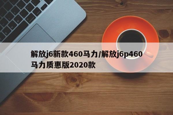 解放j6新款460马力/解放j6p460马力质惠版2020款