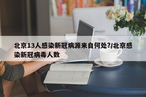 北京13人感染新冠病源来自何处?/北京感染新冠病毒人数