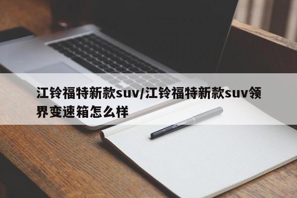 江铃福特新款suv/江铃福特新款suv领界变速箱怎么样
