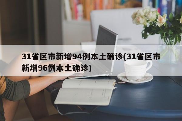 31省区市新增94例本土确诊(31省区市新增96例本土确诊)