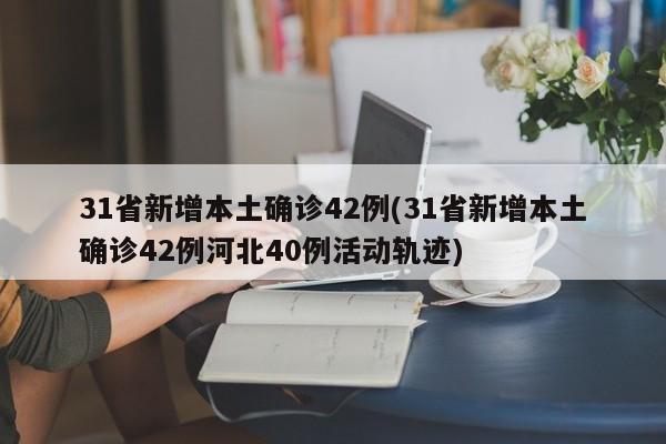 31省新增本土确诊42例(31省新增本土确诊42例河北40例活动轨迹)