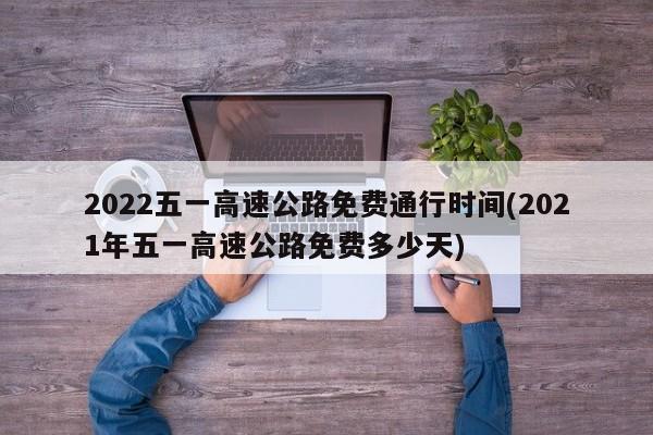 2022五一高速公路免费通行时间(2021年五一高速公路免费多少天)