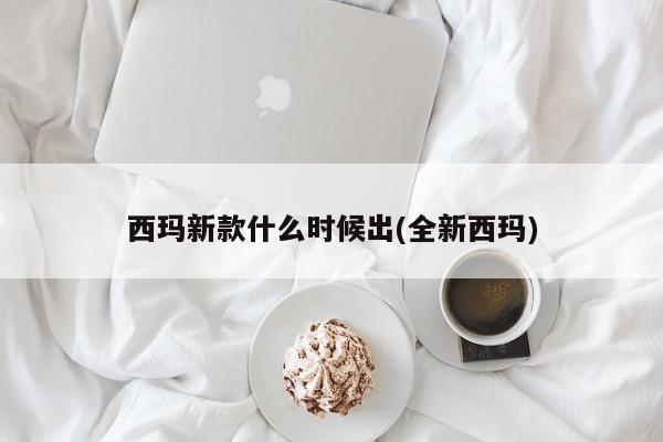 西玛新款什么时候出(全新西玛)