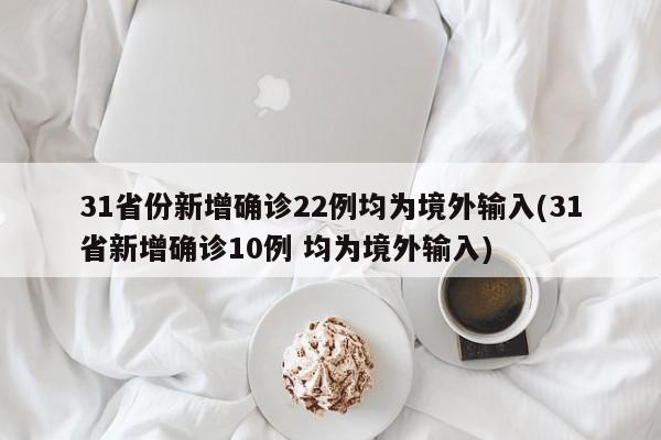 31省份新增确诊22例均为境外输入(31省新增确诊10例 均为境外输入)