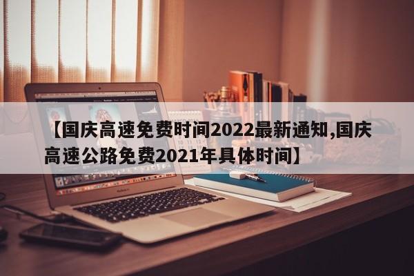 【国庆高速免费时间2022最新通知,国庆高速公路免费2021年具体时间】