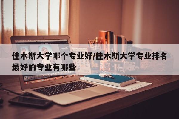 佳木斯大学哪个专业好/佳木斯大学专业排名最好的专业有哪些