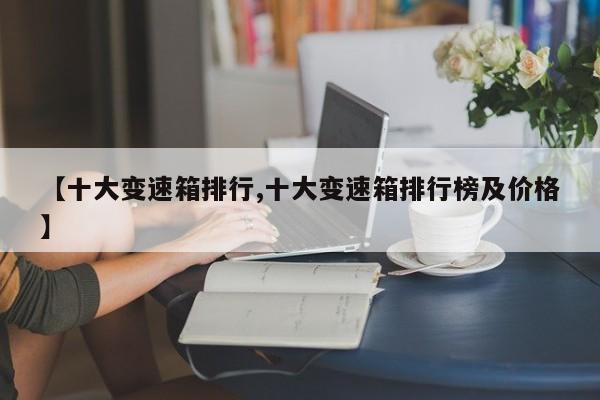 【十大变速箱排行,十大变速箱排行榜及价格】
