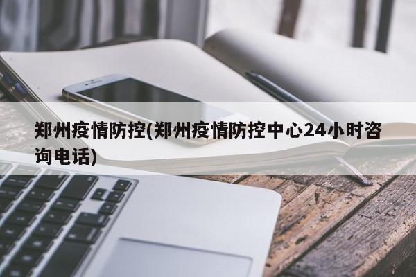 郑州疫情防控(郑州疫情防控中心24小时咨询电话)