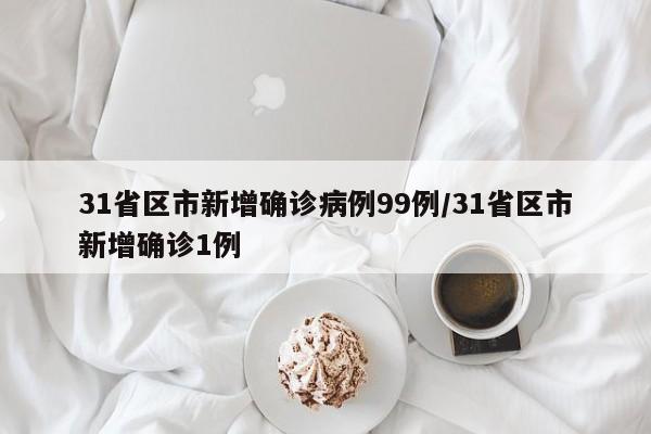 31省区市新增确诊病例99例/31省区市新增确诊1例