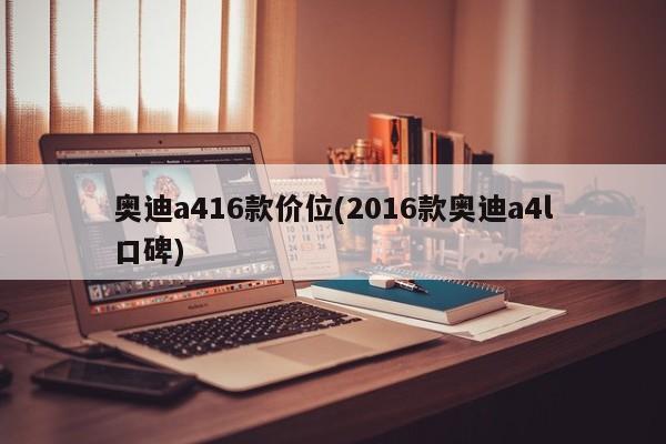 奥迪a416款价位(2016款奥迪a4l口碑)