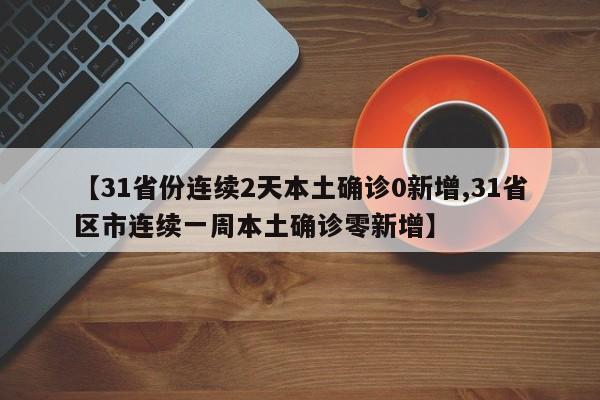 【31省份连续2天本土确诊0新增,31省区市连续一周本土确诊零新增】