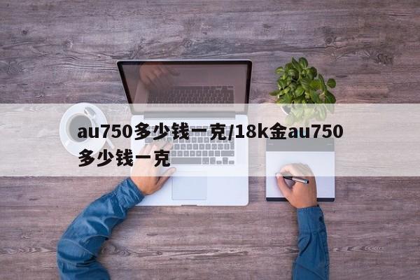 au750多少钱一克/18k金au750多少钱一克