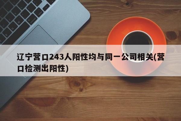 辽宁营口243人阳性均与同一公司相关(营口检测出阳性)