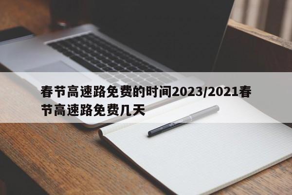 春节高速路免费的时间2023/2021春节高速路免费几天