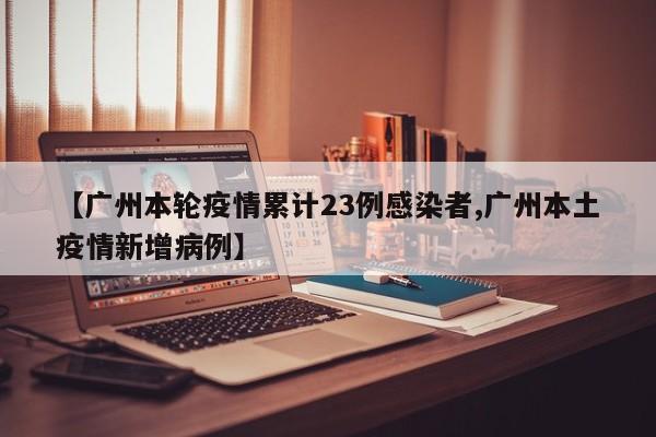 【广州本轮疫情累计23例感染者,广州本土疫情新增病例】