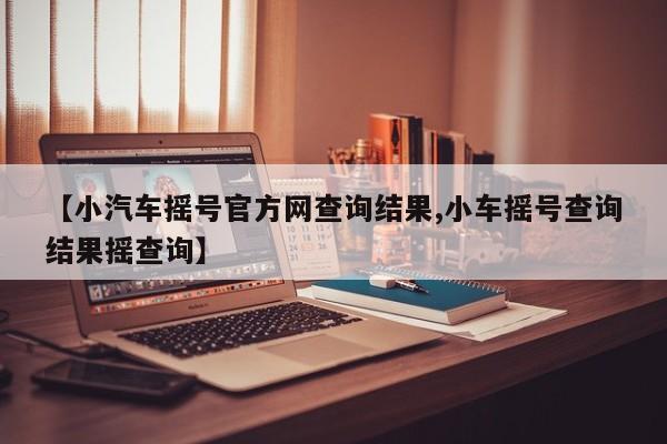 【小汽车摇号官方网查询结果,小车摇号查询结果摇查询】