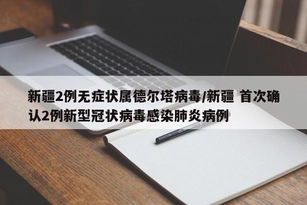 新疆2例无症状属德尔塔病毒/新疆 首次确认2例新型冠状病毒感染肺炎病例