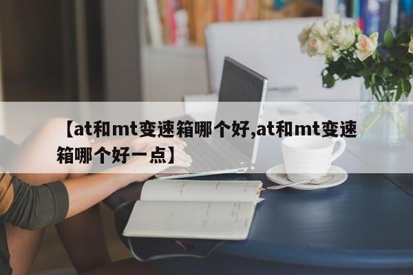 【at和mt变速箱哪个好,at和mt变速箱哪个好一点】