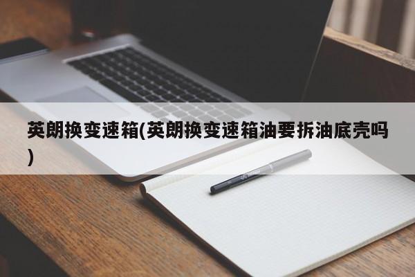 英朗换变速箱(英朗换变速箱油要拆油底壳吗)