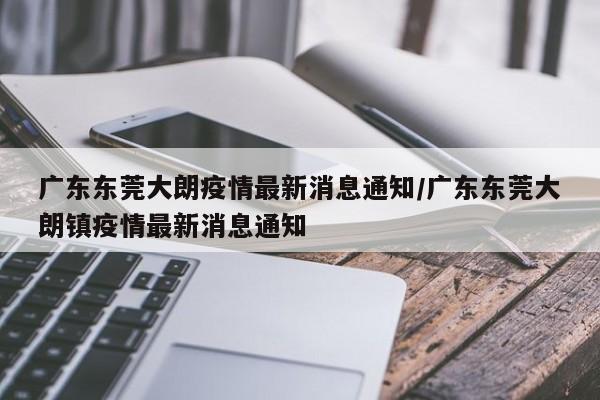 广东东莞大朗疫情最新消息通知/广东东莞大朗镇疫情最新消息通知