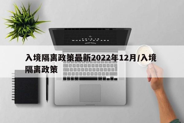 入境隔离政策最新2022年12月/入境 隔离政策