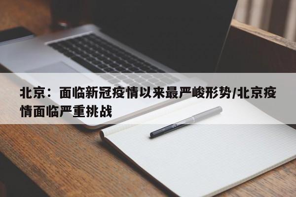 北京：面临新冠疫情以来最严峻形势/北京疫情面临严重挑战