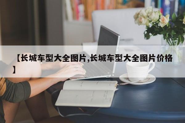 【长城车型大全图片,长城车型大全图片价格】