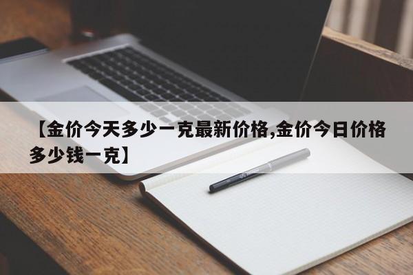 【金价今天多少一克最新价格,金价今日价格多少钱一克】