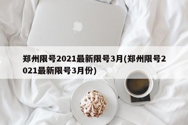 郑州限号2021最新限号3月(郑州限号2021最新限号3月份)