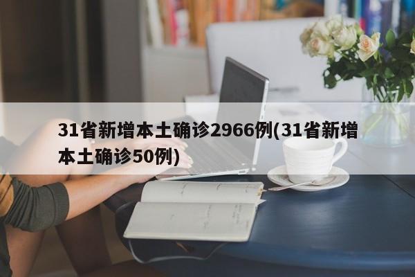 31省新增本土确诊2966例(31省新增本土确诊50例)