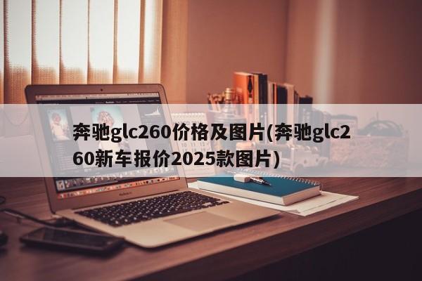 奔驰glc260价格及图片(奔驰glc260新车报价2025款图片)