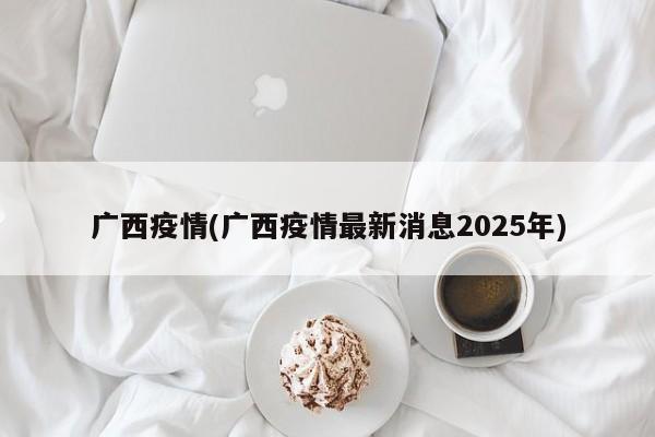 广西疫情(广西疫情最新消息2025年)