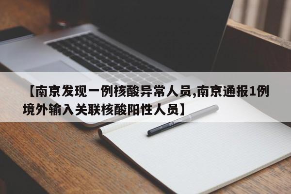【南京发现一例核酸异常人员,南京通报1例境外输入关联核酸阳性人员】