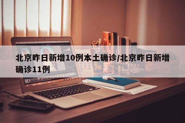 北京昨日新增10例本土确诊/北京昨日新增确诊11例