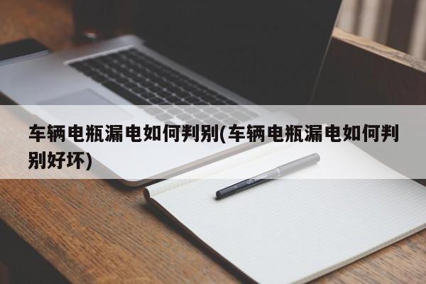 车辆电瓶漏电如何判别(车辆电瓶漏电如何判别好坏)