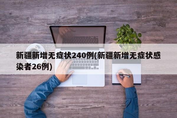 新疆新增无症状240例(新疆新增无症状感染者26例)
