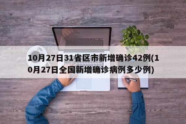 10月27日31省区市新增确诊42例(10月27日全国新增确诊病例多少例)