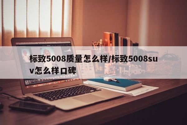 标致5008质量怎么样/标致5008suv怎么样口碑