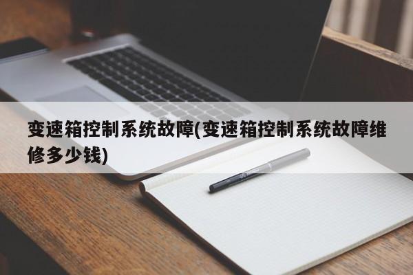 变速箱控制系统故障(变速箱控制系统故障维修多少钱)