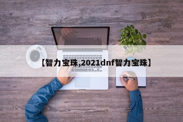 【智力宝珠,2021dnf智力宝珠】