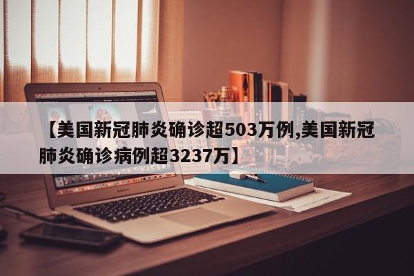 【美国新冠肺炎确诊超503万例,美国新冠肺炎确诊病例超3237万】