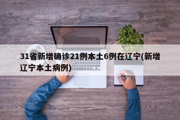 31省新增确诊21例本土6例在辽宁(新增辽宁本土病例)