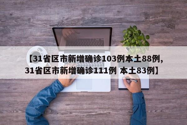 【31省区市新增确诊103例本土88例,31省区市新增确诊111例 本土83例】